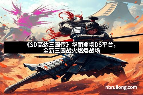 《SD高达三国传》华丽登场DS平台，全新三国战火燃爆战场