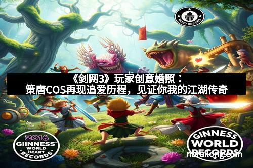 《剑网3》玩家创意婚照：策唐COS再现追爱历程，见证你我的江湖传奇